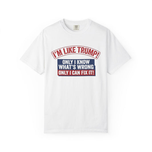 Political T-Shirt — “I’m Like Trump! Only I Know What’s Wrong Only I Can Fix It”